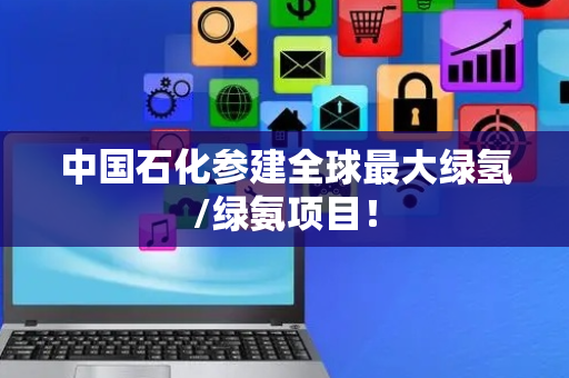 中国石化参建全球最大绿氢/绿氨项目！