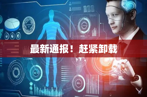 最新通报！赶紧卸载