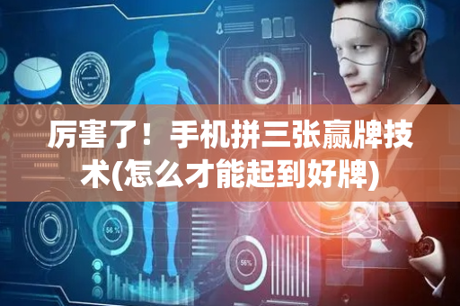 厉害了！手机拼三张赢牌技术(怎么才能起到好牌)