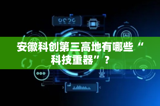 安徽科创第三高地有哪些“科技重器”？