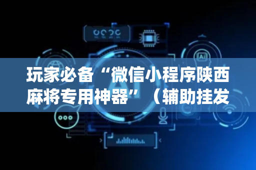 玩家必备“微信小程序陕西麻将专用神器”（辅助挂发牌规律)