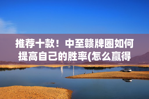 推荐十款！中至赣牌圈如何提高自己的胜率(怎么赢得多)