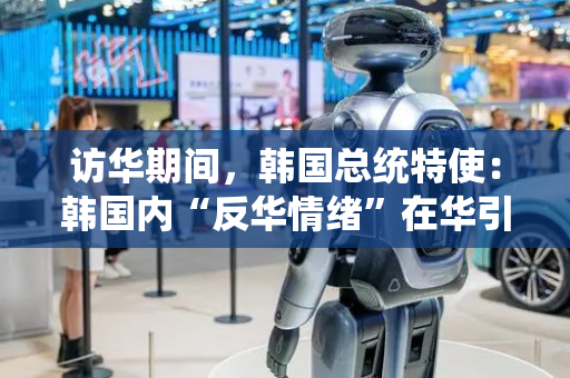 访华期间，韩国总统特使：韩国内“反华情绪”在华引起不满，中方要求韩方采取措施