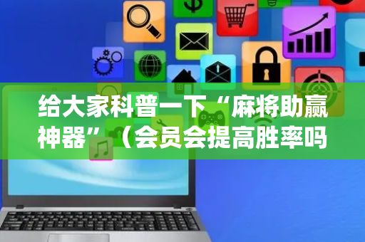 给大家科普一下“麻将助赢神器”（会员会提高胜率吗)