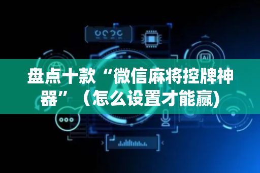盘点十款“微信麻将控牌神器”（怎么设置才能赢)