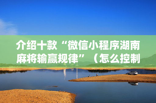 介绍十款“微信小程序湖南麻将输赢规律”（怎么控制输赢)