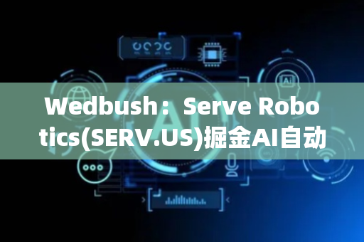 Wedbush：Serve Robotics(SERV.US)掘金AI自动配送“最后一公里”，首予“跑赢大盘”评级