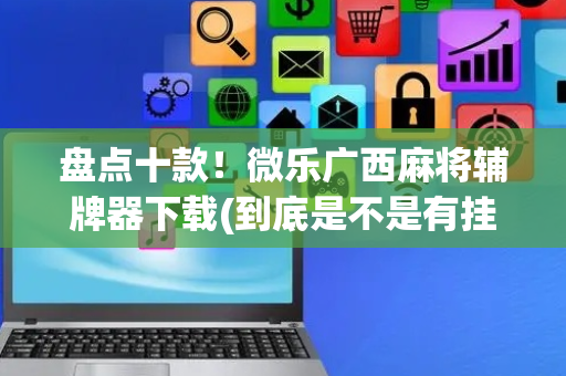 盘点十款！微乐广西麻将辅牌器下载(到底是不是有挂)