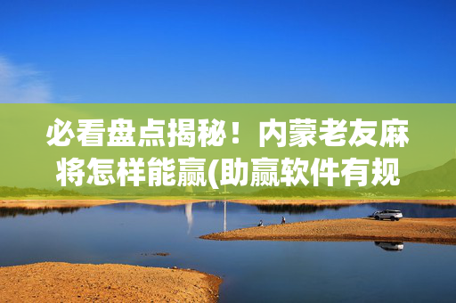 必看盘点揭秘！内蒙老友麻将怎样能赢(助赢软件有规律吗)