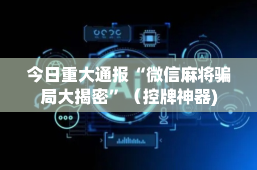 今日重大通报“微信麻将骗局大揭密”（控牌神器)