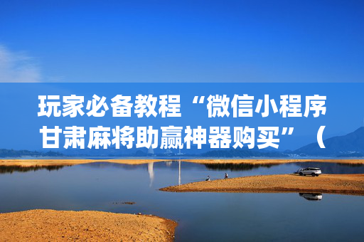 玩家必备教程“微信小程序甘肃麻将助赢神器购买”（好友房怎么才能赢)