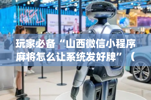 玩家必备“山西微信小程序麻将怎么让系统发好牌”（提高胜率技巧)