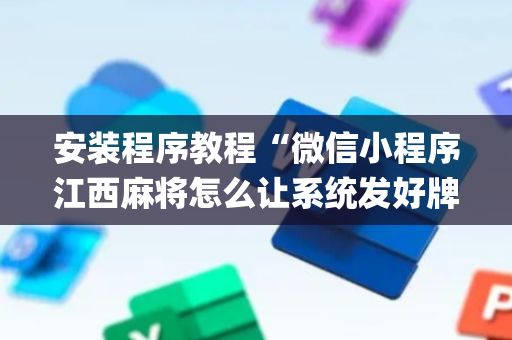 安装程序教程“微信小程序江西麻将怎么让系统发好牌”（怎么能得到好牌)