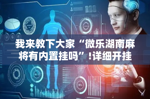 我来教下大家“微乐湖南麻将有内置挂吗”!详细开挂教程-抖音