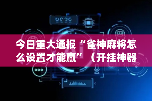 今日重大通报“雀神麻将怎么设置才能赢”（开挂神器下载)