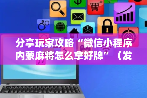 分享玩家攻略“微信小程序内蒙麻将怎么拿好牌”（发牌有什么规律吗)