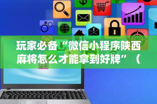 玩家必备“微信小程序陕西麻将怎么才能拿到好牌”（专用神器)