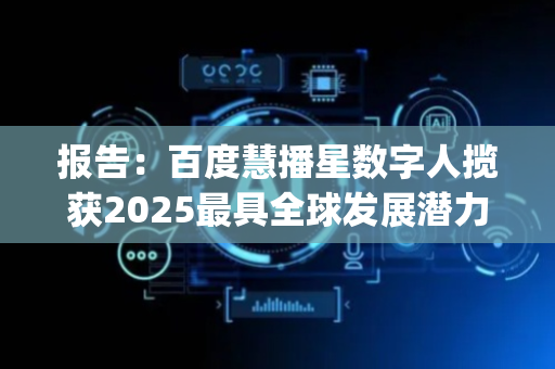 报告：百度慧播星数字人揽获2025最具全球发展潜力AI Agent