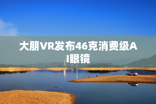 大朋VR发布46克消费级AI眼镜