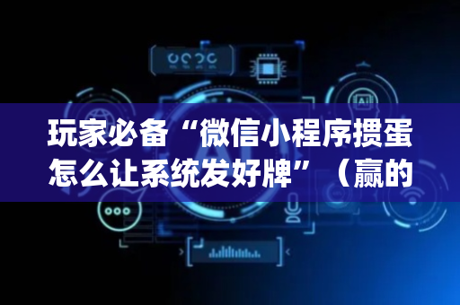 玩家必备“微信小程序掼蛋怎么让系统发好牌”（赢的技巧规律)