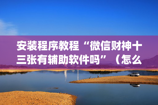 安装程序教程“微信财神十三张有辅助软件吗”（怎么让系统给你发好牌)