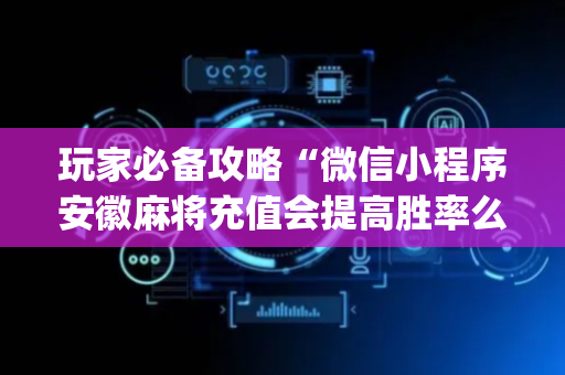 玩家必备攻略“微信小程序安徽麻将充值会提高胜率么”（必赢神器辅助器)