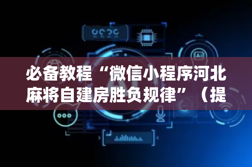 必备教程“微信小程序河北麻将自建房胜负规律”（提高胜率技巧)