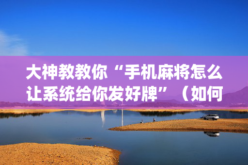 大神教教你“手机麻将怎么让系统给你发好牌”（如何让系统发好牌)