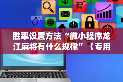 胜率设置方法“微小程序龙江麻将有什么规律”（专用神器)