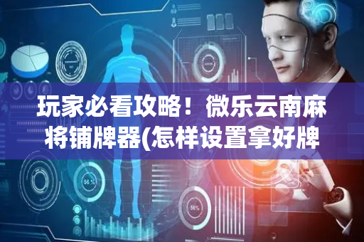 玩家必看攻略！微乐云南麻将铺牌器(怎样设置拿好牌)