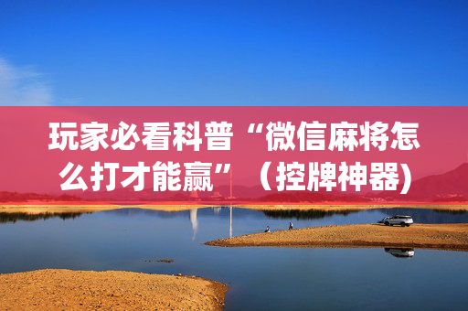 玩家必看科普“微信麻将怎么打才能赢”（控牌神器)
