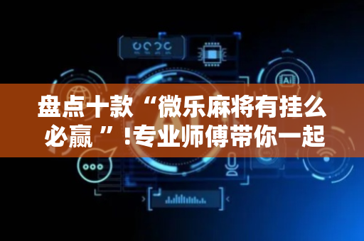 盘点十款“微乐麻将有挂么 必赢 ”!专业师傅带你一起了解（详细教程）-抖音