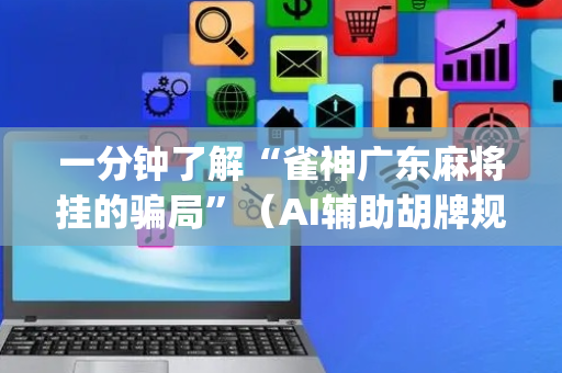 一分钟了解“雀神广东麻将挂的骗局”（AI辅助胡牌规则)