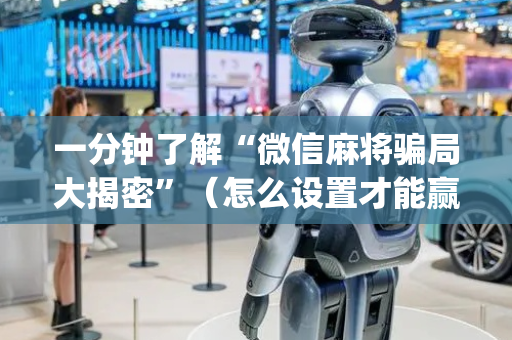 一分钟了解“微信麻将骗局大揭密”（怎么设置才能赢)