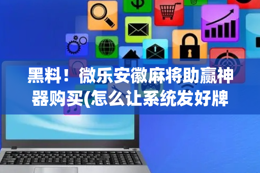 黑料！微乐安徽麻将助赢神器购买(怎么让系统发好牌)