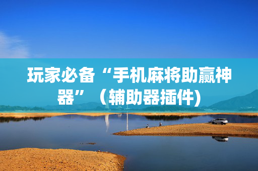 玩家必备“手机麻将助赢神器”（辅助器插件)