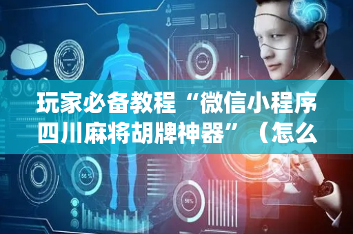 玩家必备教程“微信小程序四川麻将胡牌神器”（怎么能得到好牌)