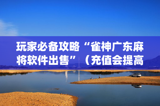 玩家必备攻略“雀神广东麻将软件出售”（充值会提高胜率么)