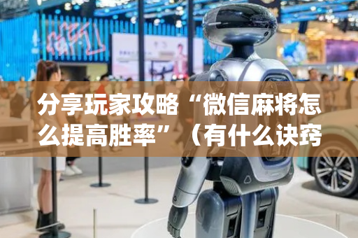 分享玩家攻略“微信麻将怎么提高胜率”（有什么诀窍)