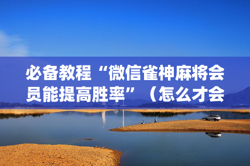 必备教程“微信雀神麻将会员能提高胜率”（怎么才会赢)
