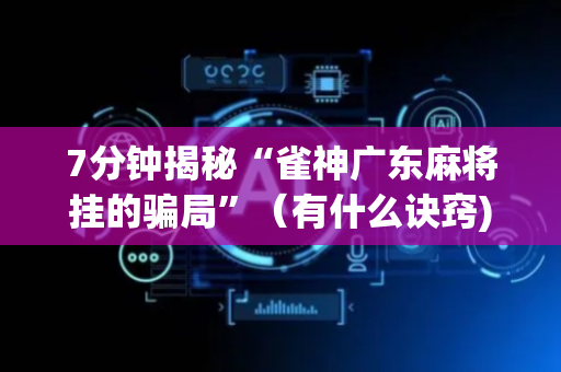 7分钟揭秘“雀神广东麻将挂的骗局”（有什么诀窍)