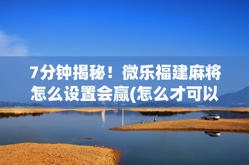 7分钟揭秘！微乐福建麻将怎么设置会赢(怎么才可以赢)