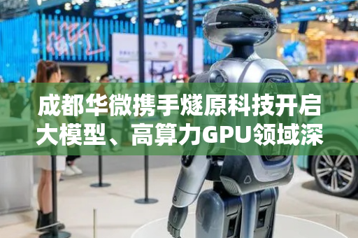 成都华微携手燧原科技开启大模型、高算力GPU领域深度合作