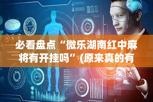 必看盘点“微乐湖南红中麻将有开挂吗”(原来真的有挂)-抖音