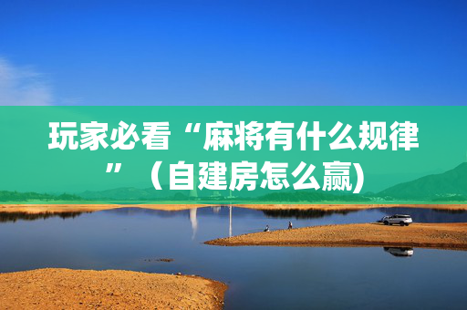 玩家必看“麻将有什么规律”（自建房怎么赢)