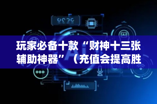 玩家必备十款“财神十三张辅助神器”（充值会提高胜率么)