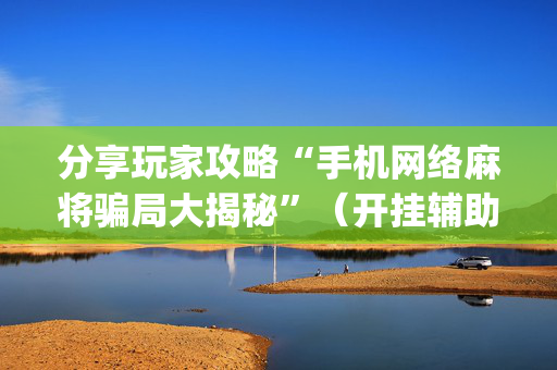 分享玩家攻略“手机网络麻将骗局大揭秘”（开挂辅助插件)