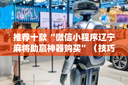 推荐十款“微信小程序辽宁麻将助赢神器购买”（技巧和打好牌方法)
