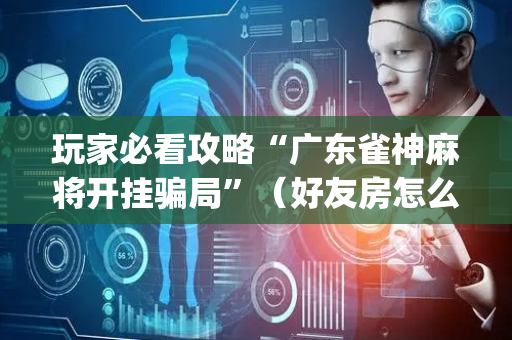 玩家必看攻略“广东雀神麻将开挂骗局”（好友房怎么才能赢)