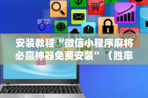 安装教程“微信小程序麻将必赢神器免费安装”（胜率到哪调)